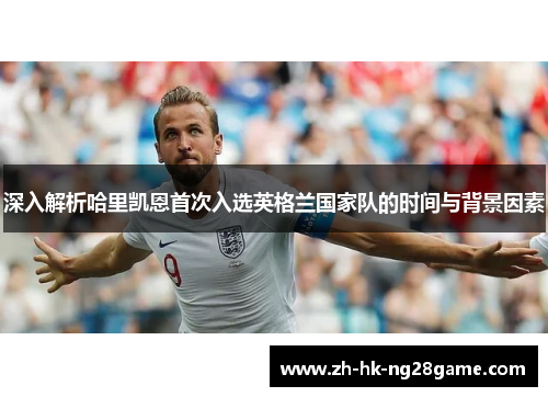 深入解析哈里凯恩首次入选英格兰国家队的时间与背景因素