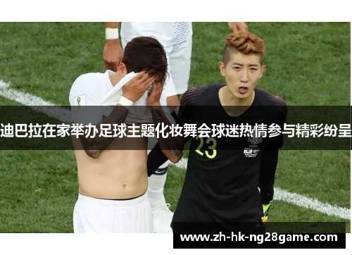 迪巴拉在家举办足球主题化妆舞会球迷热情参与精彩纷呈