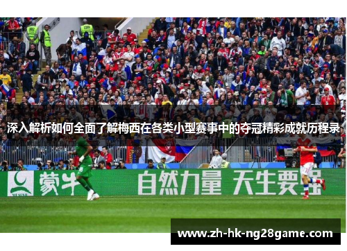 深入解析如何全面了解梅西在各类小型赛事中的夺冠精彩成就历程录
