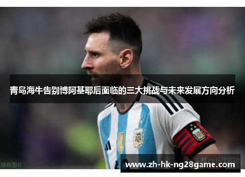 青岛海牛告别博阿基耶后面临的三大挑战与未来发展方向分析 青岛海牛告别博阿基耶后面临的三大挑战与未来发展方向分析